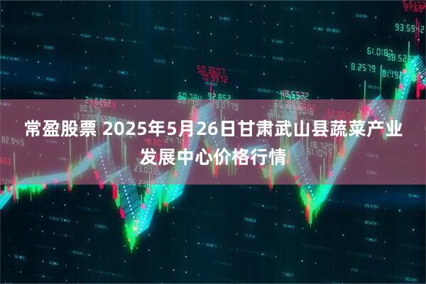常盈股票 2025年5月26日甘肃武山县蔬菜产业发展中心价格行情