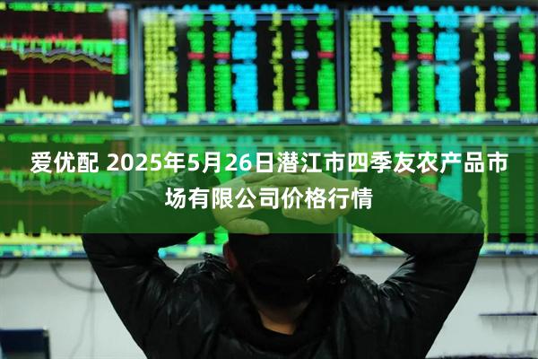 爱优配 2025年5月26日潜江市四季友农产品市场有限公司价格行情