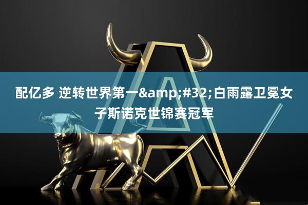 配亿多 逆转世界第一&#32;白雨露卫冕女子斯诺克世锦赛冠军