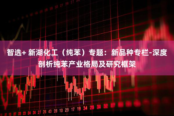 智选+ 新湖化工（纯苯）专题：新品种专栏-深度剖析纯苯产业格局及研究框架