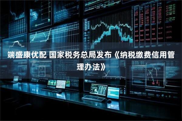端盛康优配 国家税务总局发布《纳税缴费信用管理办法》