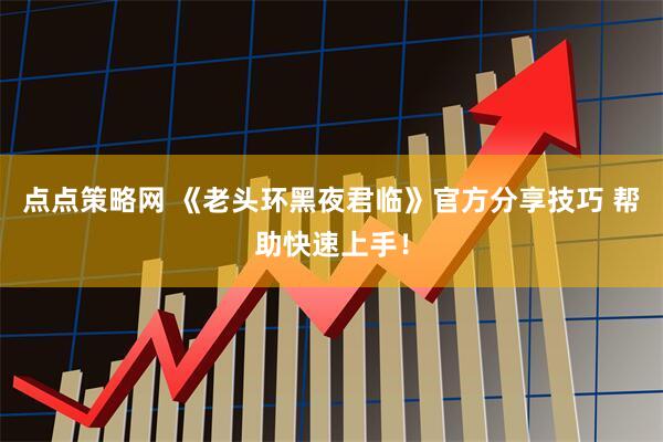点点策略网 《老头环黑夜君临》官方分享技巧 帮助快速上手！