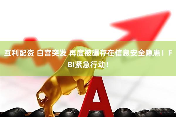 互利配资 白宫突发 再度被曝存在信息安全隐患！FBI紧急行动！