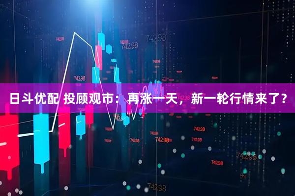 日斗优配 投顾观市：再涨一天，新一轮行情来了？