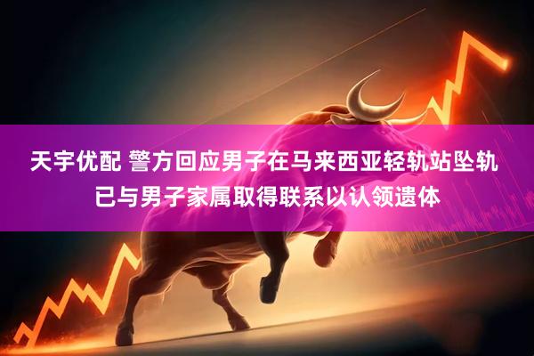 天宇优配 警方回应男子在马来西亚轻轨站坠轨 已与男子家属取得联系以认领遗体