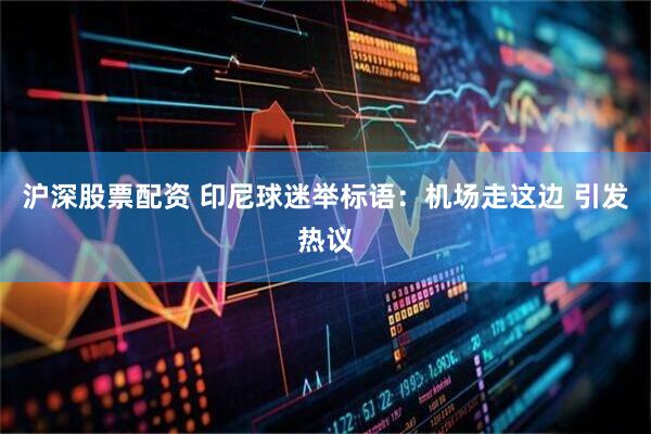 沪深股票配资 印尼球迷举标语：机场走这边 引发热议