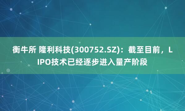 衡牛所 隆利科技(300752.SZ)：截至目前，LIPO技术已经逐步进入量产阶段