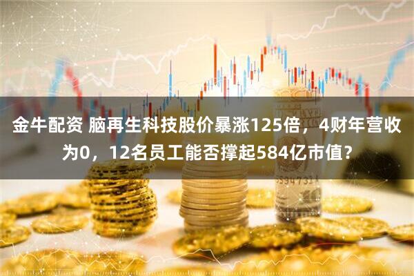 金牛配资 脑再生科技股价暴涨125倍，4财年营收为0，12名员工能否撑起584亿市值？
