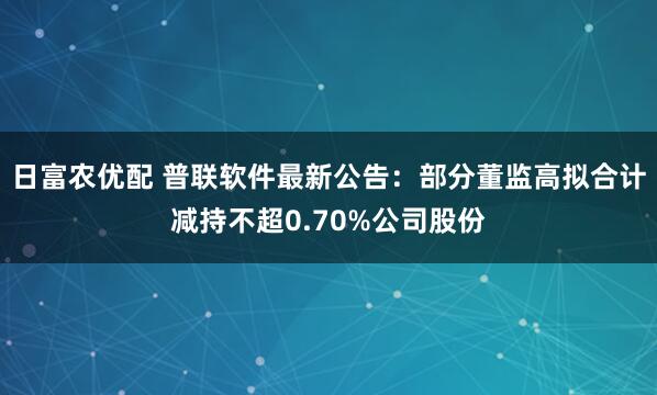 日富农优配 普联软件最新公告：部分董监高拟合计减持不超0.70%公司股份