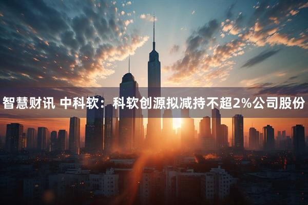 智慧财讯 中科软：科软创源拟减持不超2%公司股份