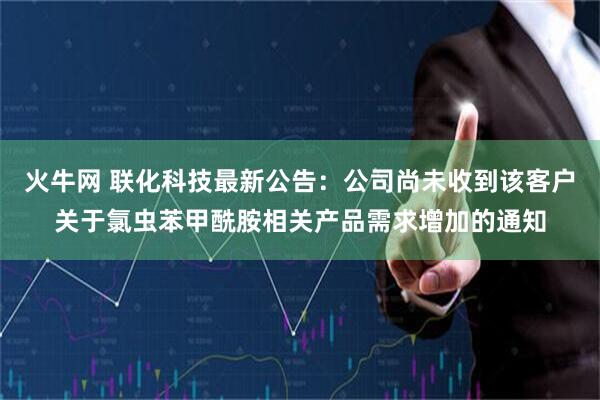 火牛网 联化科技最新公告：公司尚未收到该客户关于氯虫苯甲酰胺相关产品需求增加的通知