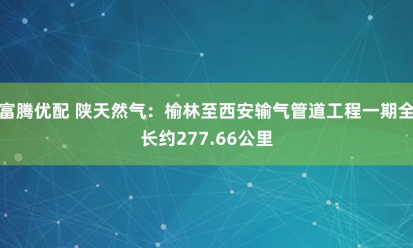 富腾优配 陕天然气：榆林至西安输气管道工程一期全长约277.66公里