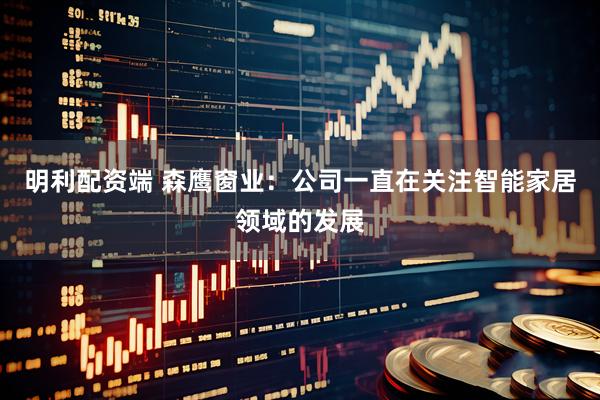 明利配资端 森鹰窗业：公司一直在关注智能家居领域的发展