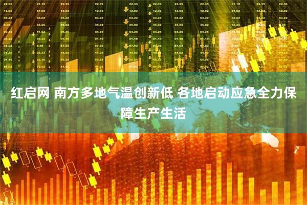 红启网 南方多地气温创新低 各地启动应急全力保障生产生活