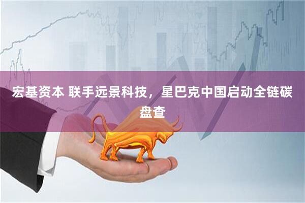 宏基资本 联手远景科技，星巴克中国启动全链碳盘查