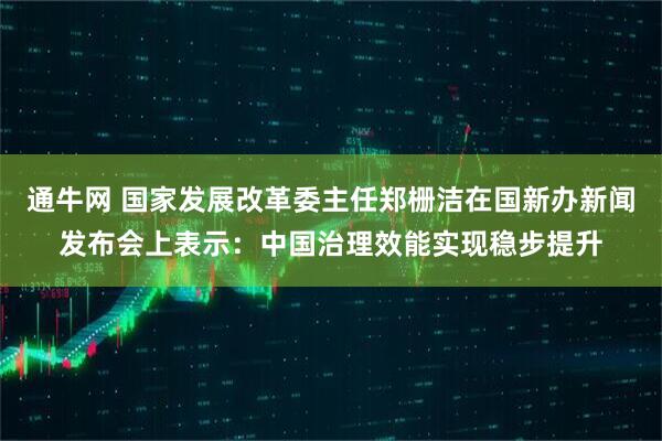 通牛网 国家发展改革委主任郑栅洁在国新办新闻发布会上表示：中国治理效能实现稳步提升