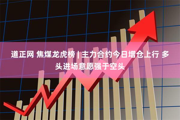 道正网 焦煤龙虎榜 | 主力合约今日增仓上行 多头进场意愿强于空头