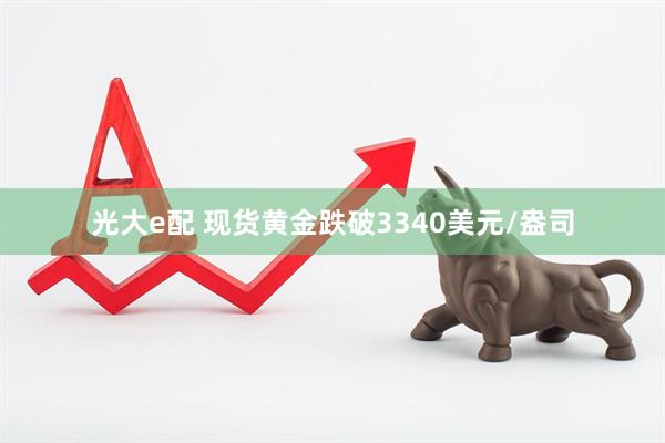光大e配 现货黄金跌破3340美元/盎司