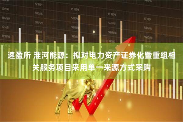 速盈所 淮河能源：拟对电力资产证券化暨重组相关服务项目采用单一来源方式采购