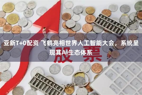 亚新T+0配资 飞鹤亮相世界人工智能大会，系统呈现其AI生态体系