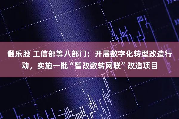 翻乐股 工信部等八部门：开展数字化转型改造行动，实施一批“智改数转网联”改造项目