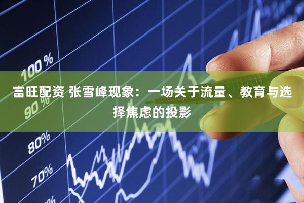 富旺配资 张雪峰现象：一场关于流量、教育与选择焦虑的投影