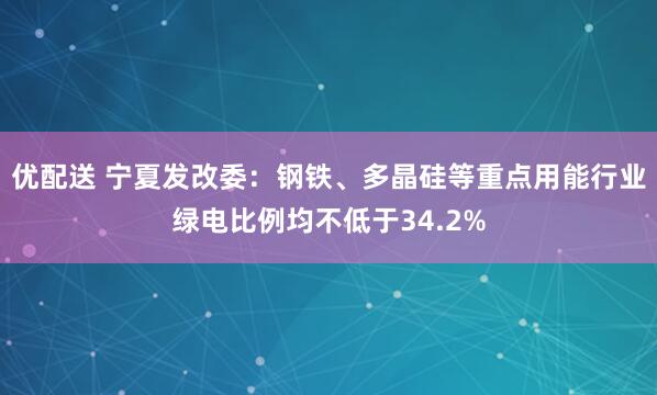 优配送 宁夏发改委：钢铁、多晶硅等重点用能行业绿电比例均不低于34.2%