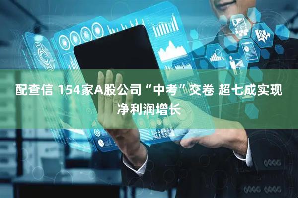配查信 154家A股公司“中考”交卷 超七成实现净利润增长