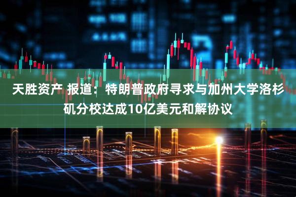 天胜资产 报道：特朗普政府寻求与加州大学洛杉矶分校达成10亿美元和解协议