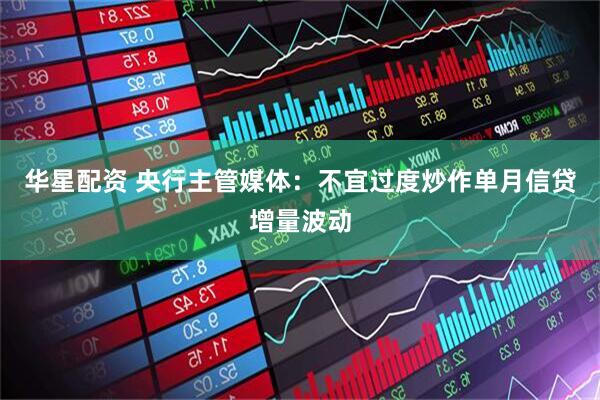 华星配资 央行主管媒体：不宜过度炒作单月信贷增量波动