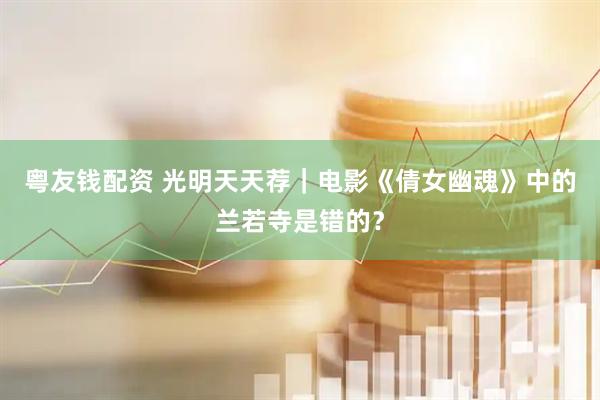 粤友钱配资 光明天天荐｜电影《倩女幽魂》中的兰若寺是错的？