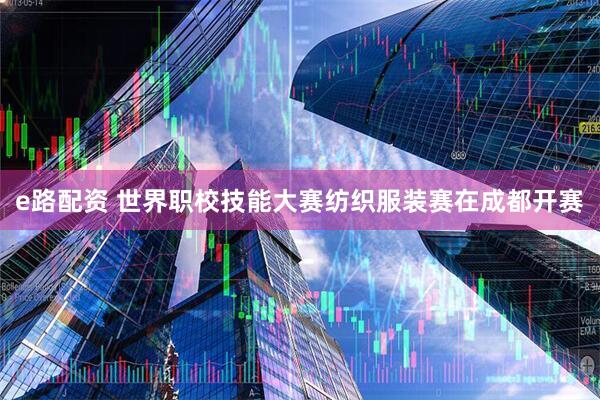 e路配资 世界职校技能大赛纺织服装赛在成都开赛