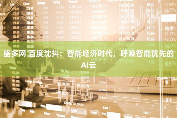 盛多网 百度沈抖：智能经济时代，呼唤智能优先的AI云