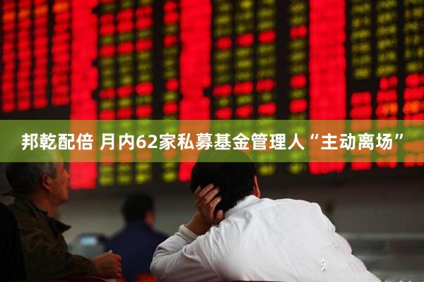 邦乾配倍 月内62家私募基金管理人“主动离场”