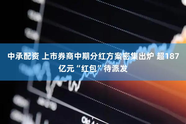 中承配资 上市券商中期分红方案密集出炉 超187亿元“红包”待派发