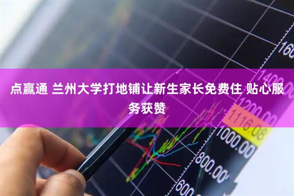 点赢通 兰州大学打地铺让新生家长免费住 贴心服务获赞