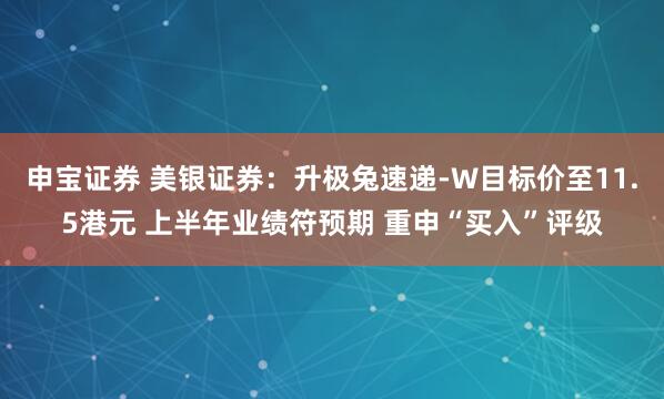 申宝证券 美银证券：升极兔速递-W目标价至11.5港元 上半年业绩符预期 重申“买入”评级