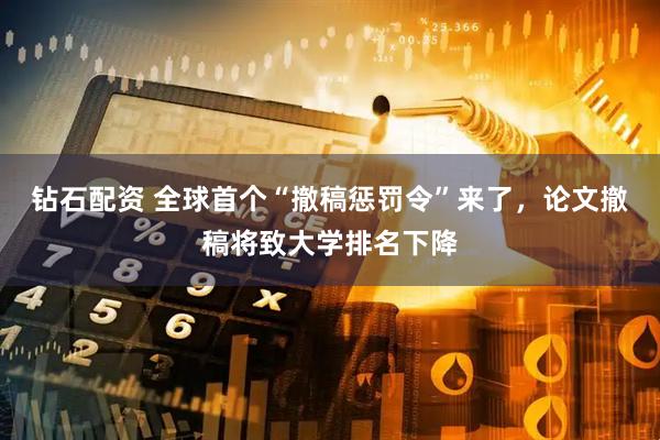 钻石配资 全球首个“撤稿惩罚令”来了，论文撤稿将致大学排名下降
