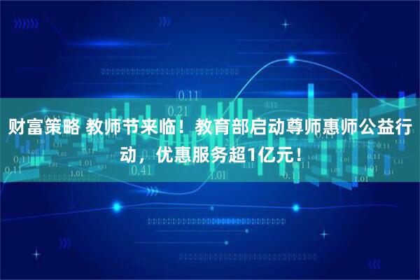 财富策略 教师节来临！教育部启动尊师惠师公益行动，优惠服务超1亿元！
