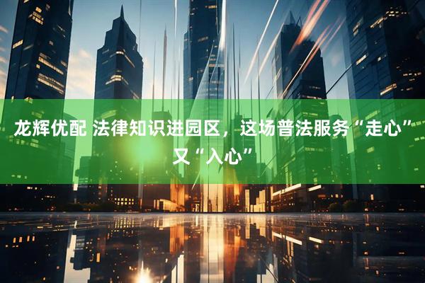 龙辉优配 法律知识进园区，这场普法服务“走心”又“入心”