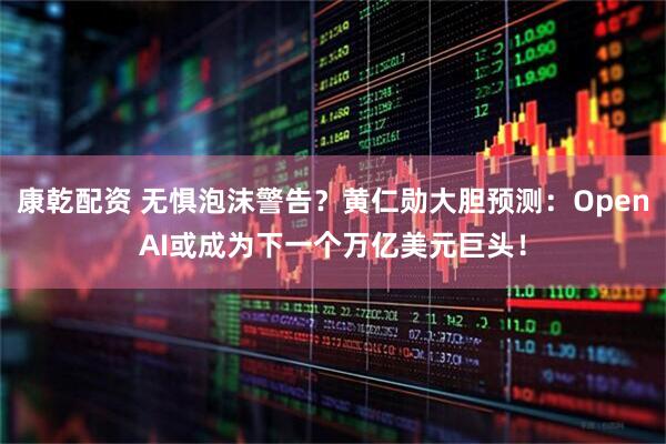 康乾配资 无惧泡沫警告？黄仁勋大胆预测：OpenAI或成为下一个万亿美元巨头！
