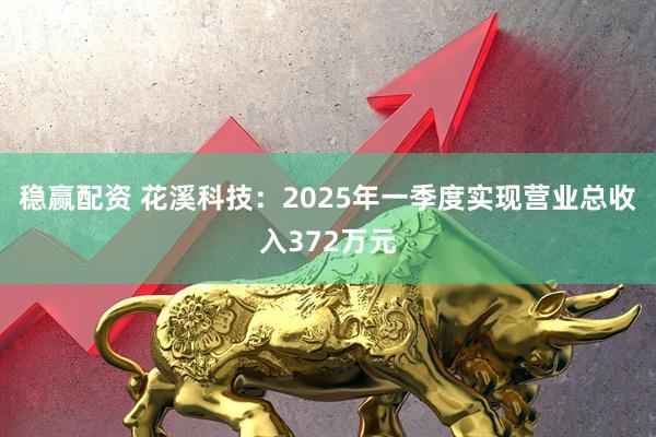 稳赢配资 花溪科技：2025年一季度实现营业总收入372万元