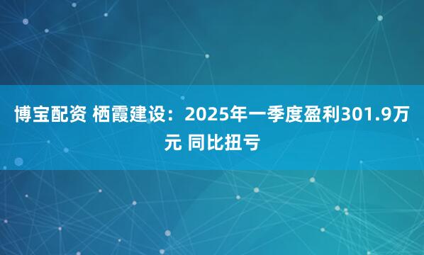 博宝配资 栖霞建设：2025年一季度盈利301.9万元 同比扭亏