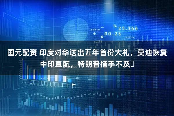 国元配资 印度对华送出五年首份大礼,莫迪恢复中印直航,特朗普措手不及