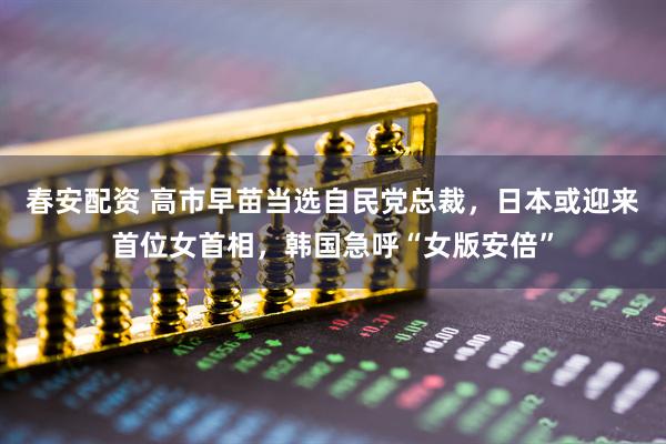 春安配资 高市早苗当选自民党总裁,日本或迎来首位女首相,韩国急呼“女版安倍”