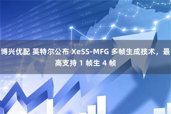 博兴优配 英特尔公布 XeSS-MFG 多帧生成技术,最高支持 1 帧生 4 帧