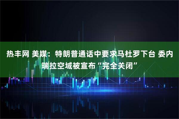 热丰网 美媒:特朗普通话中要求马杜罗下台 委内瑞拉空域被宣布“完全关闭”