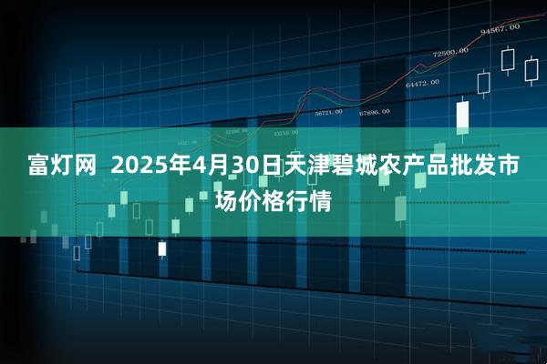 富灯网  2025年4月30日天津碧城农产品批发市场价格行情