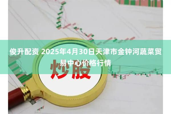 俊升配资 2025年4月30日天津市金钟河蔬菜贸易中心价格行情