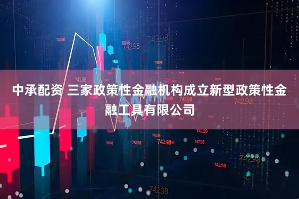中承配资 三家政策性金融机构成立新型政策性金融工具有限公司